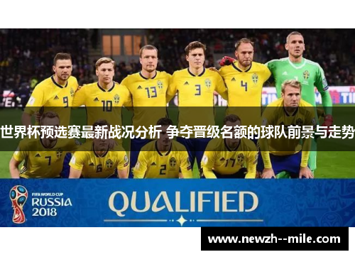 世界杯预选赛最新战况分析 争夺晋级名额的球队前景与走势 世界杯预选赛最新战况分析 争夺晋级名额的球队前景与走势