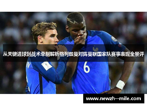 从关键进球到战术牵制解析格列兹曼对阵曼联国家队赛事表现全景评