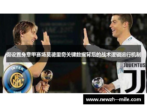 假设置身意甲赛场莫德里奇关键数据背后的战术逻辑运行机制 假设置身意甲赛场莫德里奇关键数据背后的战术逻辑运行机制
