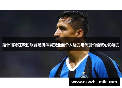 拉什福德在欧协联赛场持续展现全面个人能力与关键价值核心影响力 拉什福德在欧协联赛场持续展现全面个人能力与关键价值核心影响力