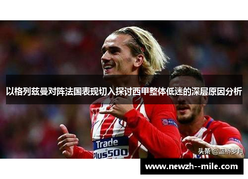 以格列兹曼对阵法国表现切入探讨西甲整体低迷的深层原因分析 以格列兹曼对阵法国表现切入探讨西甲整体低迷的深层原因分析