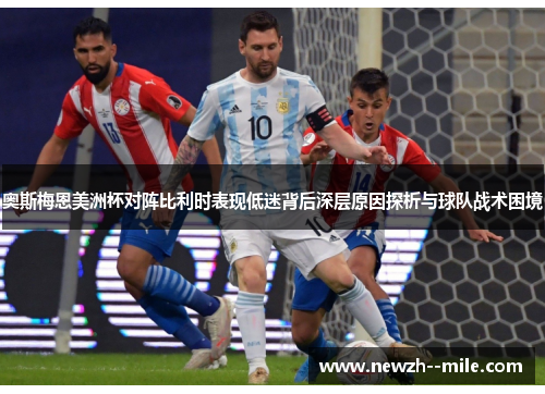 奥斯梅恩美洲杯对阵比利时表现低迷背后深层原因探析与球队战术困境 奥斯梅恩美洲杯对阵比利时表现低迷背后深层原因探析与球队战术困境