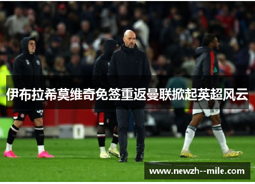 伊布拉希莫维奇免签重返曼联掀起英超风云 伊布拉希莫维奇免签重返曼联掀起英超风云