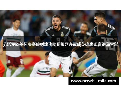劳塔罗欧美杯决赛传射建功助阿根廷夺冠成英雄表现赢得满堂彩 劳塔罗欧美杯决赛传射建功助阿根廷夺冠成英雄表现赢得满堂彩
