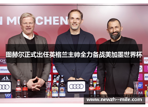 图赫尔正式出任英格兰主帅全力备战美加墨世界杯