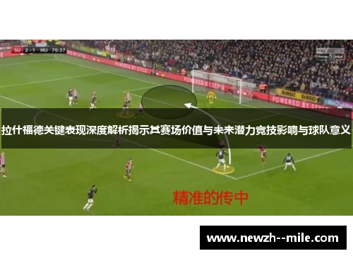 拉什福德关键表现深度解析揭示其赛场价值与未来潜力竞技影响与球队意义