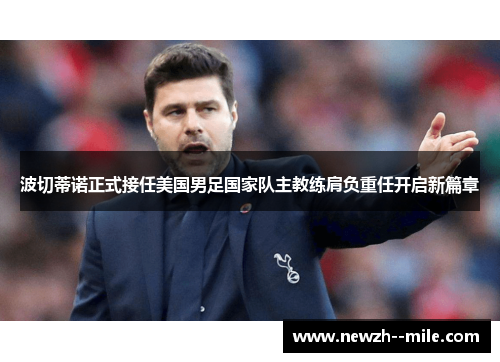 波切蒂诺正式接任美国男足国家队主教练肩负重任开启新篇章 波切蒂诺正式接任美国男足国家队主教练肩负重任开启新篇章