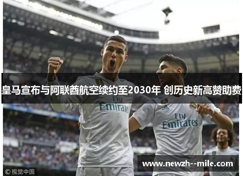 皇马宣布与阿联酋航空续约至2030年 创历史新高赞助费 皇马宣布与阿联酋航空续约至2030年 创历史新高赞助费