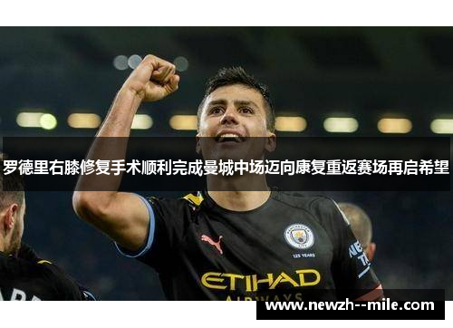 罗德里右膝修复手术顺利完成曼城中场迈向康复重返赛场再启希望 罗德里右膝修复手术顺利完成曼城中场迈向康复重返赛场再启希望