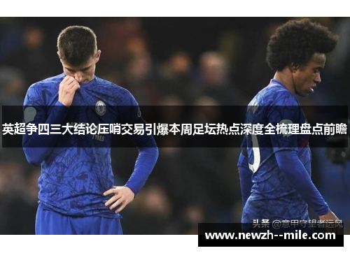英超争四三大结论压哨交易引爆本周足坛热点深度全梳理盘点前瞻 英超争四三大结论压哨交易引爆本周足坛热点深度全梳理盘点前瞻