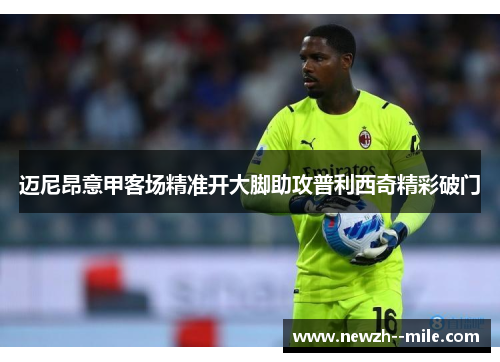 迈尼昂意甲客场精准开大脚助攻普利西奇精彩破门