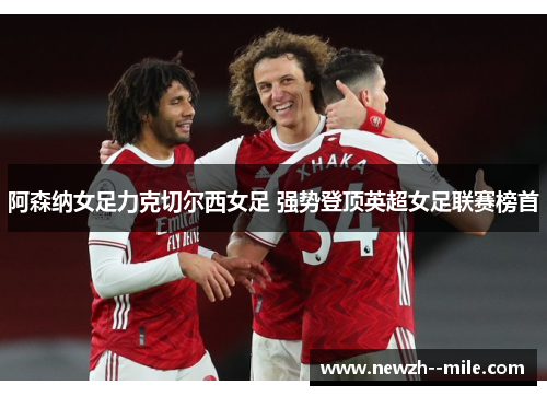 阿森纳女足力克切尔西女足 强势登顶英超女足联赛榜首