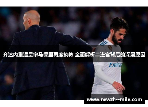 齐达内重返皇家马德里再度执教 全面解析二进宫背后的深层原因