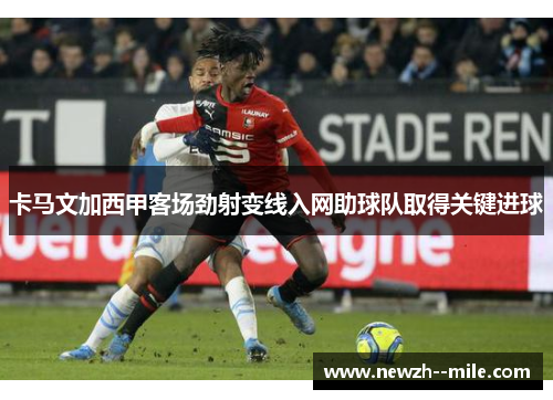 卡马文加西甲客场劲射变线入网助球队取得关键进球