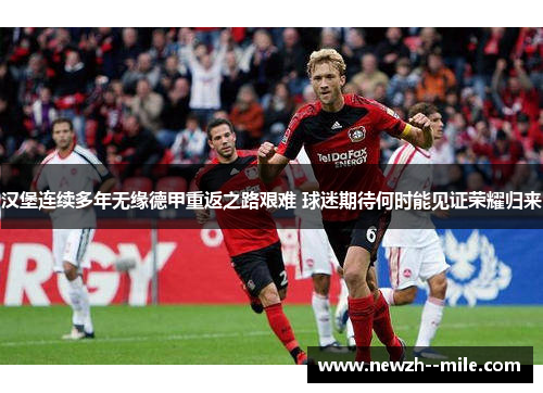 汉堡连续多年无缘德甲重返之路艰难 球迷期待何时能见证荣耀归来