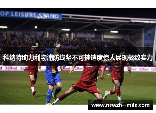 科纳特助力利物浦防线坚不可摧速度惊人展现极致实力