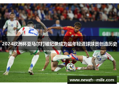 2024欧洲杯亚马尔打破纪录成为最年轻进球球员创造历史
