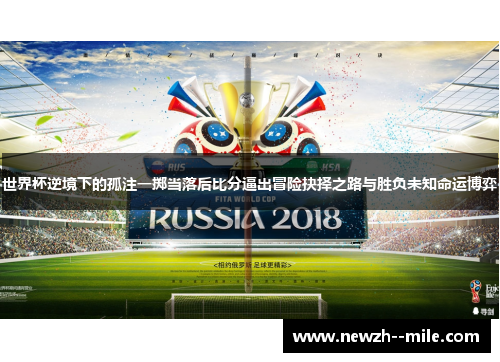 世界杯逆境下的孤注一掷当落后比分逼出冒险抉择之路与胜负未知命运博弈 世界杯逆境下的孤注一掷当落后比分逼出冒险抉择之路与胜负未知命运博弈