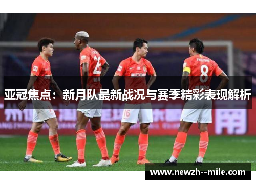 亚冠焦点:新月队最新战况与赛季精彩表现解析 亚冠焦点:新月队最新战况与赛季精彩表现解析