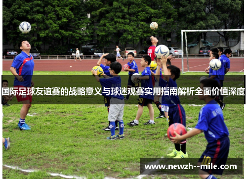 国际足球友谊赛的战略意义与球迷观赛实用指南解析全面价值深度 国际足球友谊赛的战略意义与球迷观赛实用指南解析全面价值深度