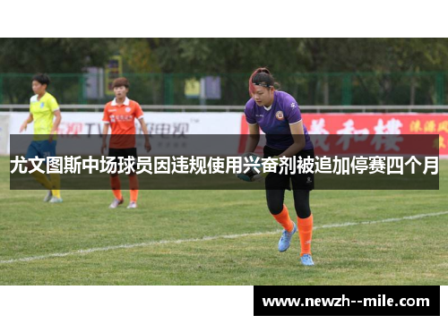 尤文图斯中场球员因违规使用兴奋剂被追加停赛四个月