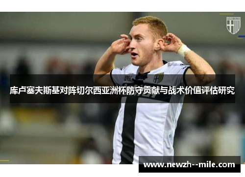 库卢塞夫斯基对阵切尔西亚洲杯防守贡献与战术价值评估研究 库卢塞夫斯基对阵切尔西亚洲杯防守贡献与战术价值评估研究