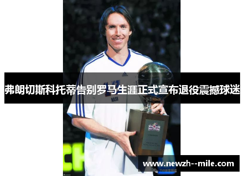 弗朗切斯科托蒂告别罗马生涯正式宣布退役震撼球迷 弗朗切斯科托蒂告别罗马生涯正式宣布退役震撼球迷