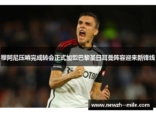 穆阿尼压哨完成转会正式加盟巴黎圣日耳曼阵容迎来新锋线 穆阿尼压哨完成转会正式加盟巴黎圣日耳曼阵容迎来新锋线