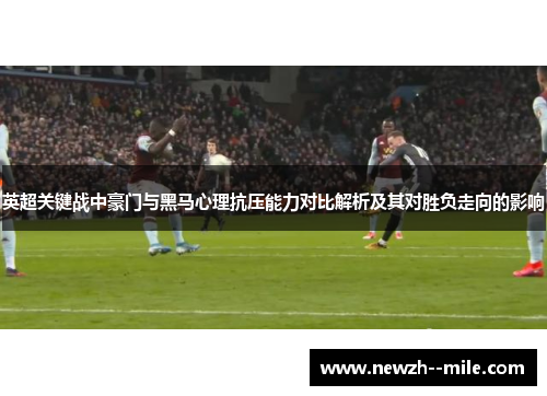 英超关键战中豪门与黑马心理抗压能力对比解析及其对胜负走向的影响