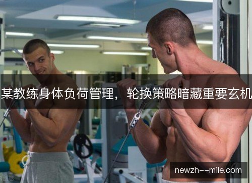 某教练身体负荷管理，轮换策略暗藏重要玄机