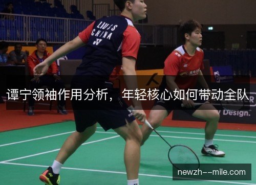 谭宁领袖作用分析，年轻核心如何带动全队