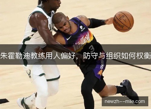 朱霍勒迪教练用人偏好,防守与组织如何权衡 朱霍勒迪教练用人偏好,防守与组织如何权衡