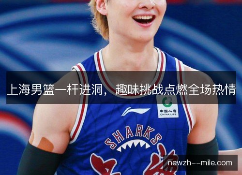 上海男篮一杆进洞,趣味挑战点燃全场热情 上海男篮一杆进洞,趣味挑战点燃全场热情